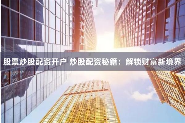 股票炒股配资开户 炒股配资秘籍：解锁财富新境界
