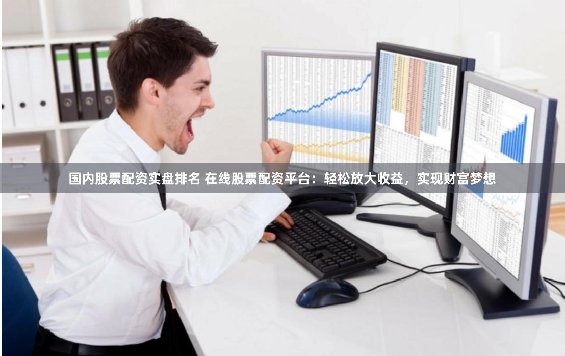 国内股票配资实盘排名 在线股票配资平台：轻松放大收益，实现财富梦想