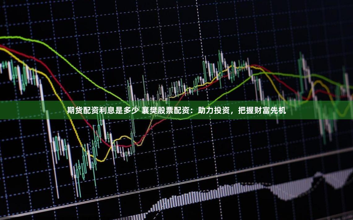 期货配资利息是多少 襄樊股票配资：助力投资，把握财富先机