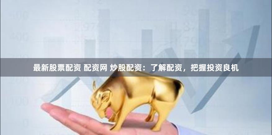 最新股票配资 配资网 炒股配资：了解配资，把握投资良机