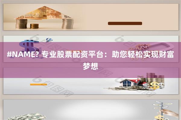 #NAME? 专业股票配资平台：助您轻松实现财富梦想
