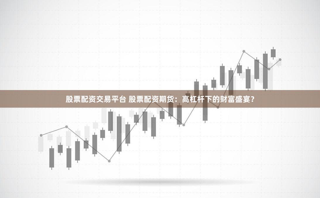 股票配资交易平台 股票配资期货：高杠杆下的财富盛宴？