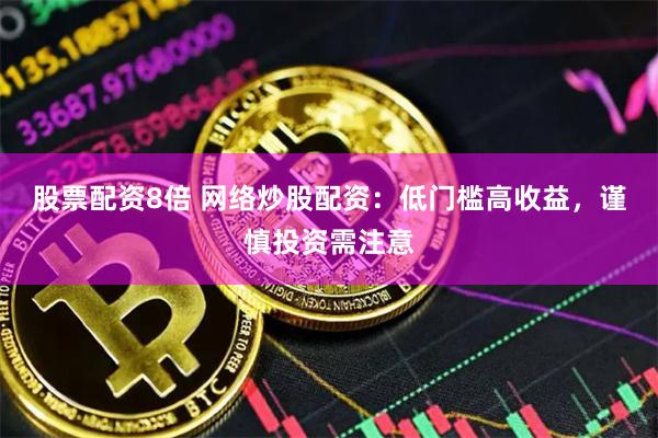 股票配资8倍 网络炒股配资：低门槛高收益，谨慎投资需注意