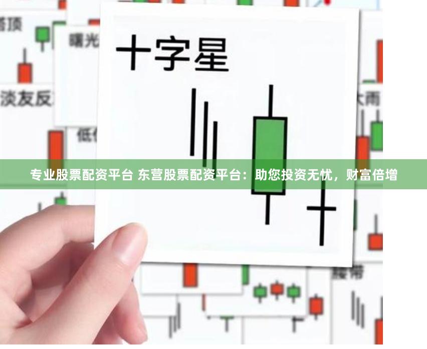 专业股票配资平台 东营股票配资平台：助您投资无忧，财富倍增