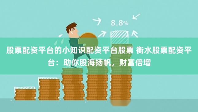 股票配资平台的小知识配资平台股票 衡水股票配资平台：助你股海扬帆，财富倍增