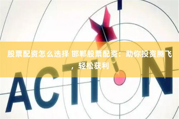 股票配资怎么选择 邯郸股票配资：助你投资腾飞，轻松获利