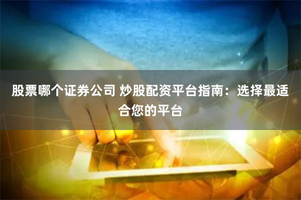 股票哪个证券公司 炒股配资平台指南：选择最适合您的平台