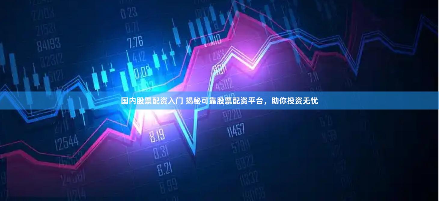 国内股票配资入门 揭秘可靠股票配资平台，助你投资无忧