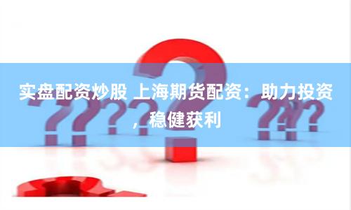 实盘配资炒股 上海期货配资：助力投资，稳健获利