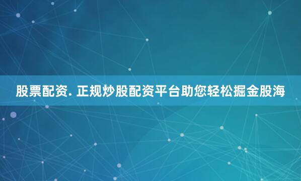 股票配资. 正规炒股配资平台助您轻松掘金股海