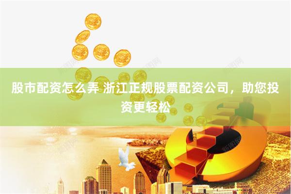 股市配资怎么弄 浙江正规股票配资公司，助您投资更轻松