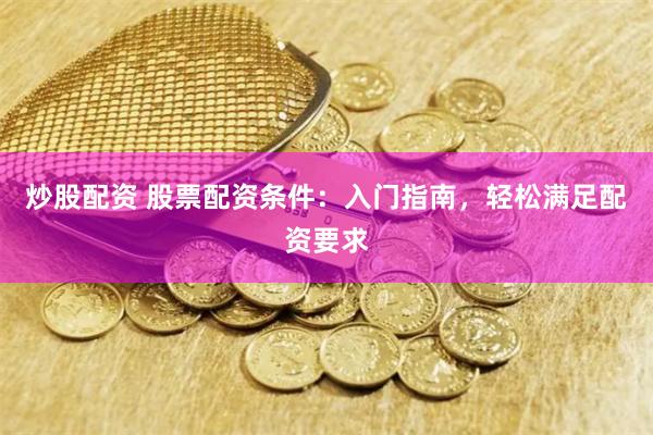 炒股配资 股票配资条件：入门指南，轻松满足配资要求