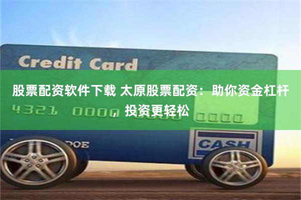 股票配资软件下载 太原股票配资：助你资金杠杆，投资更轻松