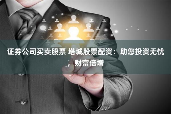 证券公司买卖股票 塔城股票配资：助您投资无忧，财富倍增
