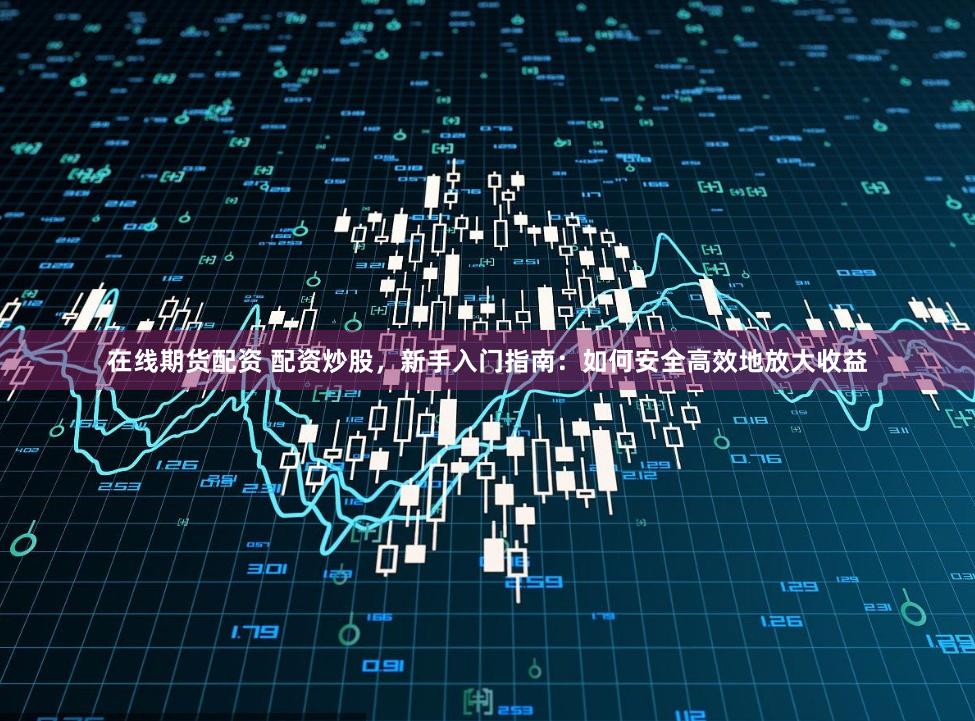 在线期货配资 配资炒股，新手入门指南：如何安全高效地放大收益