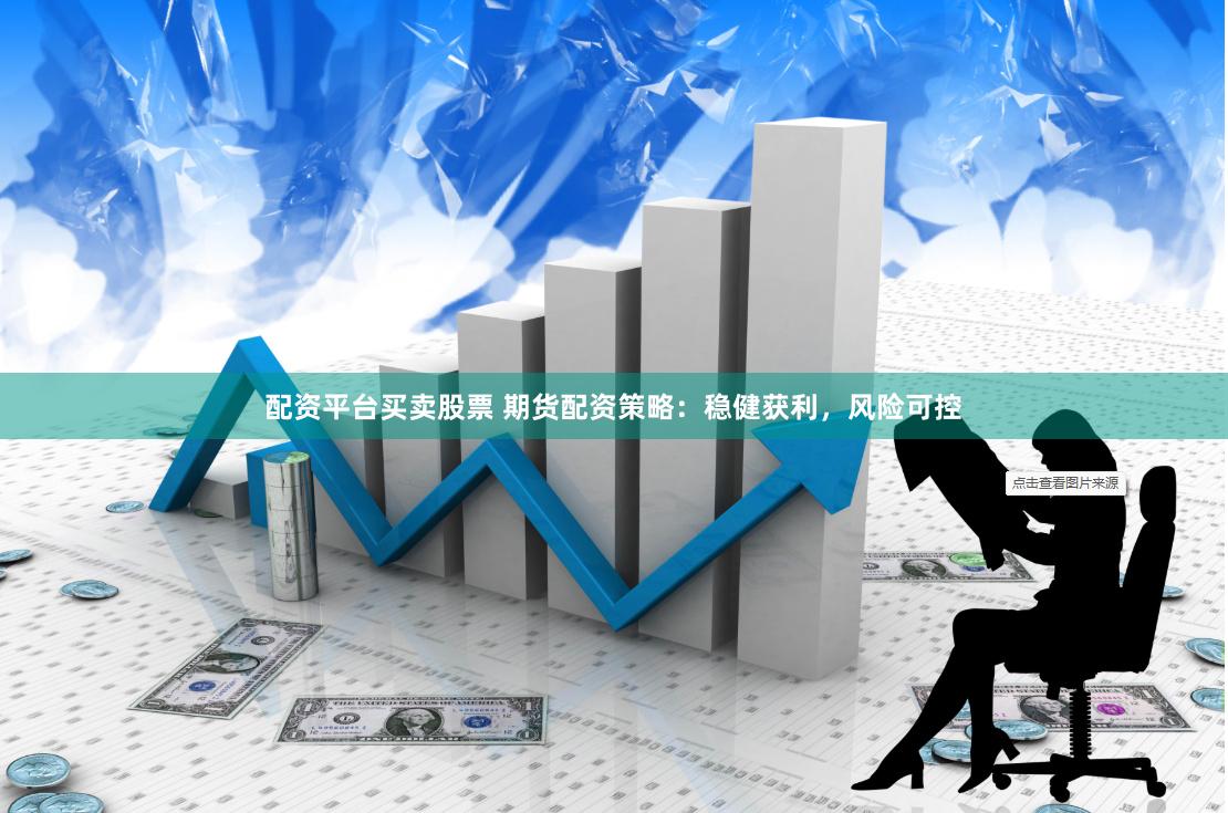 配资平台买卖股票 期货配资策略：稳健获利，风险可控