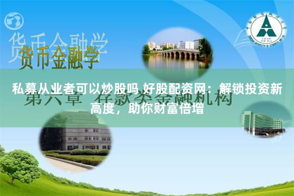 私募从业者可以炒股吗 好股配资网：解锁投资新高度，助你财富倍增