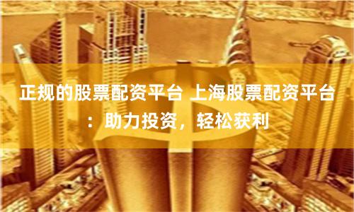 正规的股票配资平台 上海股票配资平台：助力投资，轻松获利