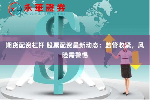 期货配资杠杆 股票配资最新动态：监管收紧，风险需警惕
