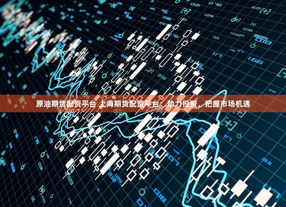 原油期货配资平台 上海期货配资平台：助力投资，把握市场机遇