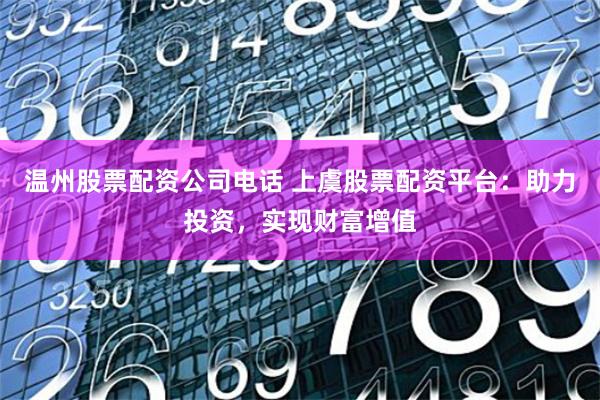 温州股票配资公司电话 上虞股票配资平台:助力投资,实现财富增值