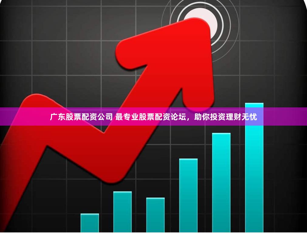 广东股票配资公司 最专业股票配资论坛，助你投资理财无忧