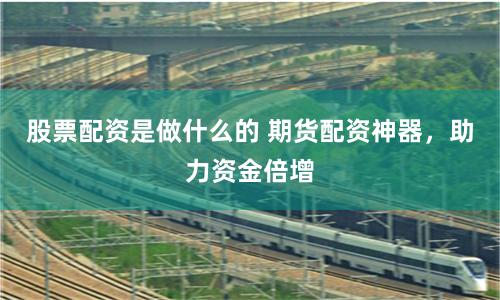 股票配资是做什么的 期货配资神器，助力资金倍增