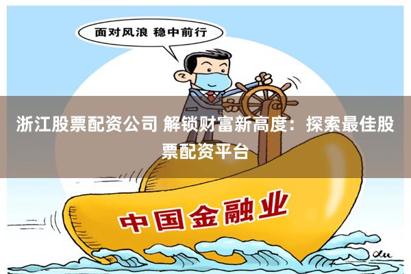 浙江股票配资公司 解锁财富新高度：探索最佳股票配资平台