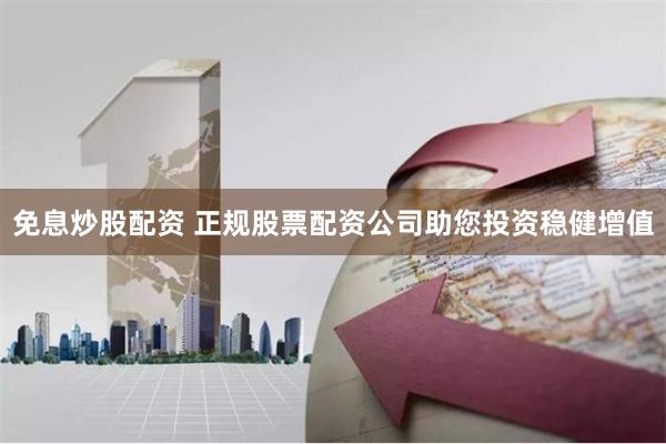 免息炒股配资 正规股票配资公司助您投资稳健增值