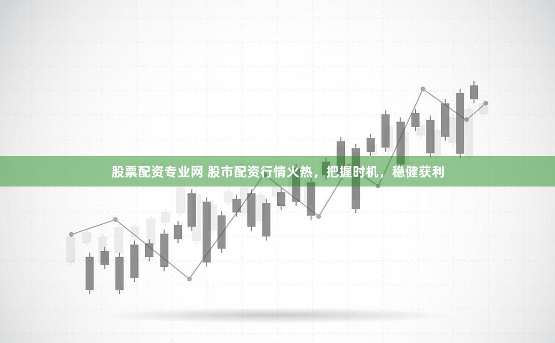 股票配资专业网 股市配资行情火热，把握时机，稳健获利