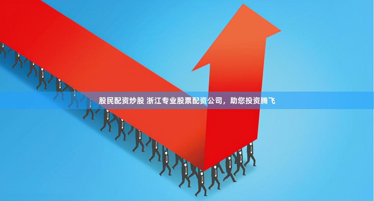 股民配资炒股 浙江专业股票配资公司，助您投资腾飞