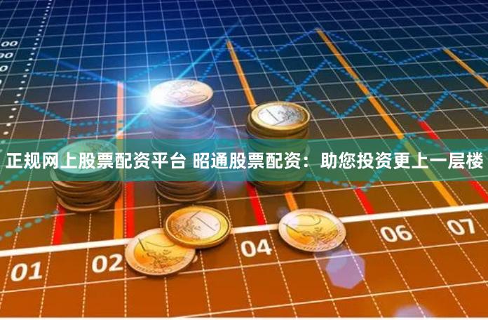 正规网上股票配资平台 昭通股票配资：助您投资更上一层楼