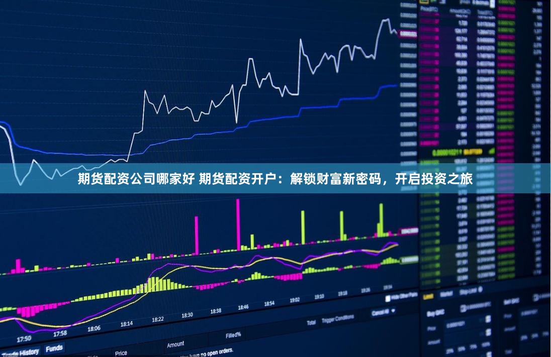 期货配资公司哪家好 期货配资开户：解锁财富新密码，开启投资之旅