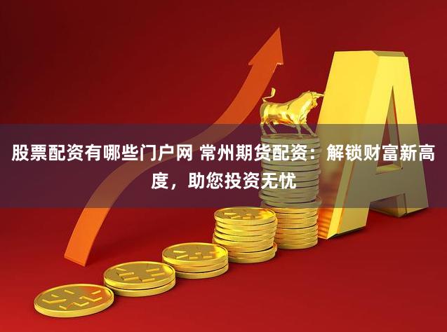 股票配资有哪些门户网 常州期货配资：解锁财富新高度，助您投资无忧