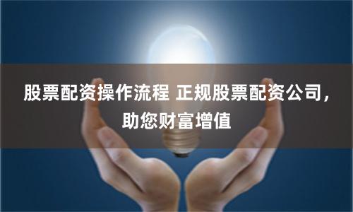 股票配资操作流程 正规股票配资公司，助您财富增值