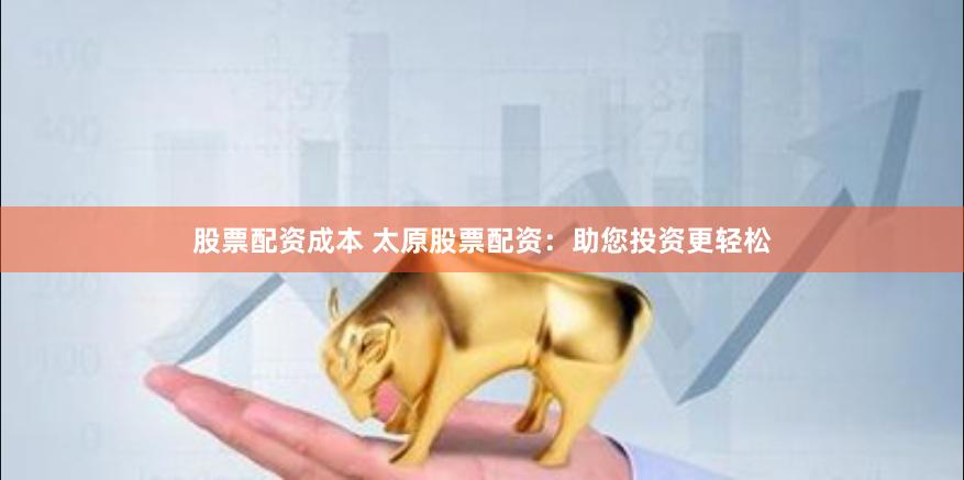 股票配资成本 太原股票配资：助您投资更轻松