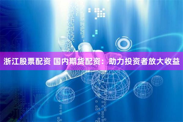 浙江股票配资 国内期货配资：助力投资者放大收益