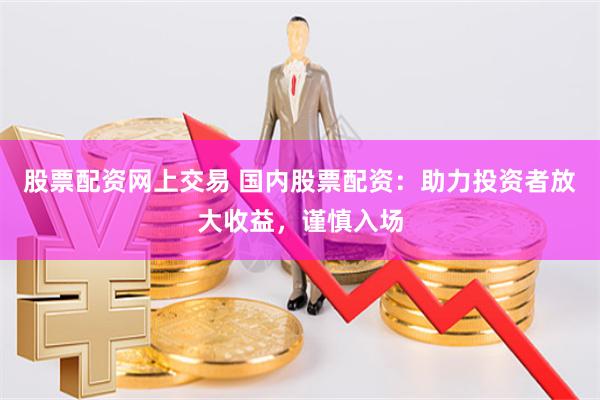 股票配资网上交易 国内股票配资：助力投资者放大收益，谨慎入场