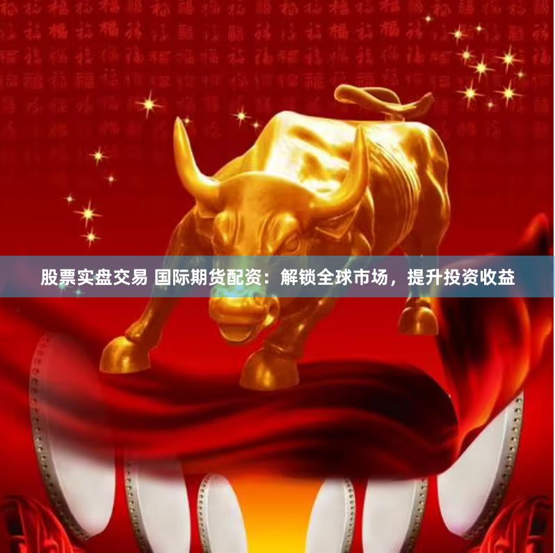 股票实盘交易 国际期货配资：解锁全球市场，提升投资收益