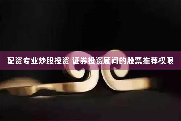 配资专业炒股投资 证券投资顾问的股票推荐权限