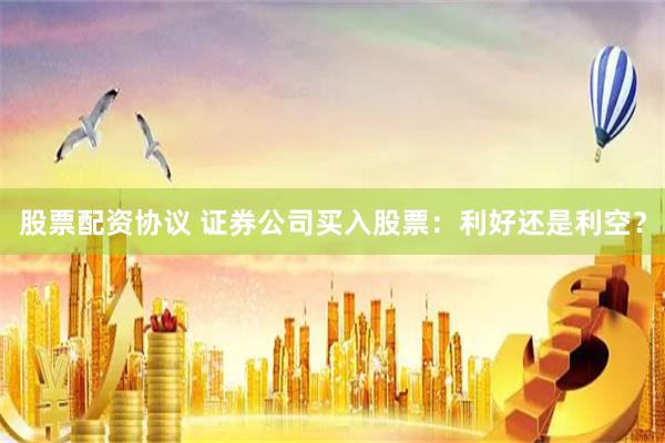 股票配资协议 证券公司买入股票：利好还是利空？