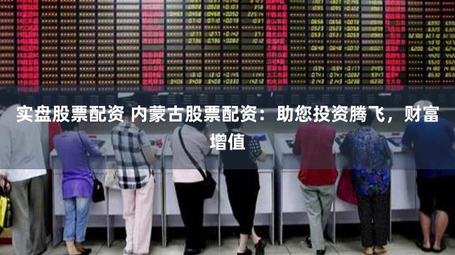 实盘股票配资 内蒙古股票配资：助您投资腾飞，财富增值