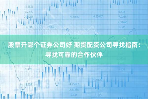 股票开哪个证券公司好 期货配资公司寻找指南:寻找可靠的合作伙伴