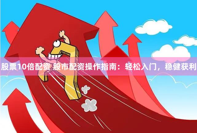 股票10倍配资 股市配资操作指南：轻松入门，稳健获利
