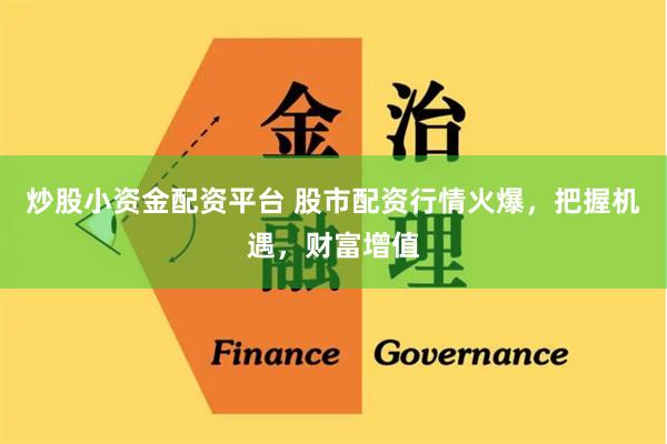 炒股小资金配资平台 股市配资行情火爆，把握机遇，财富增值