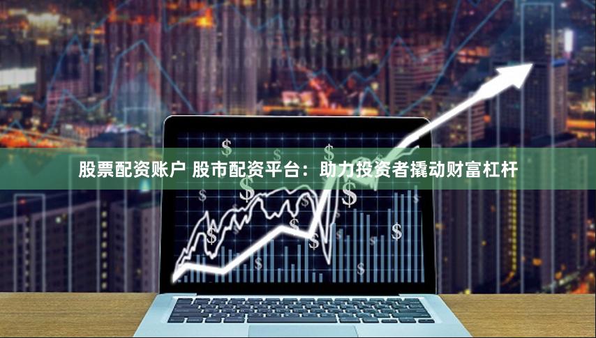 股票配资账户 股市配资平台：助力投资者撬动财富杠杆