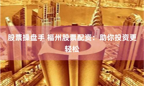 股票操盘手 福州股票配资：助你投资更轻松