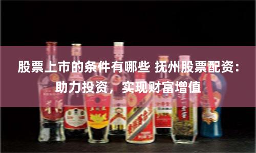 股票上市的条件有哪些 抚州股票配资：助力投资，实现财富增值