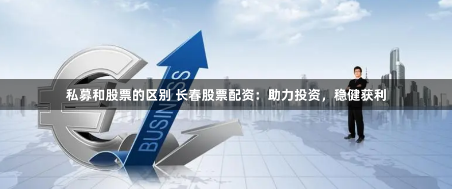 私募和股票的区别 长春股票配资：助力投资，稳健获利