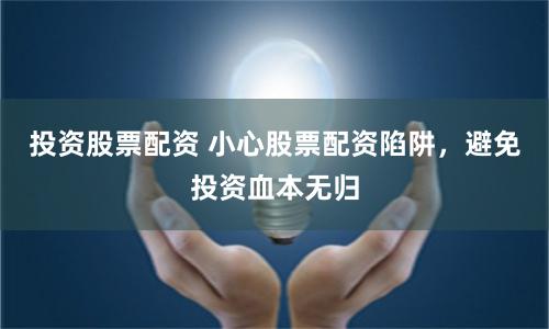 投资股票配资 小心股票配资陷阱，避免投资血本无归